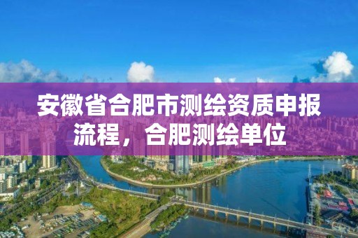 安徽省合肥市测绘资质申报流程，合肥测绘单位