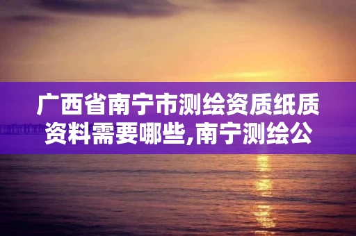广西省南宁市测绘资质纸质资料需要哪些,南宁测绘公司怎么收费标准。 广西省南宁市测绘资质纸质资料需要哪些,南宁测绘公司怎么收费标准。