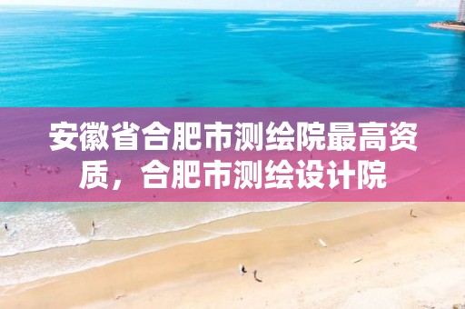 安徽省合肥市测绘院最高资质，合肥市测绘设计院