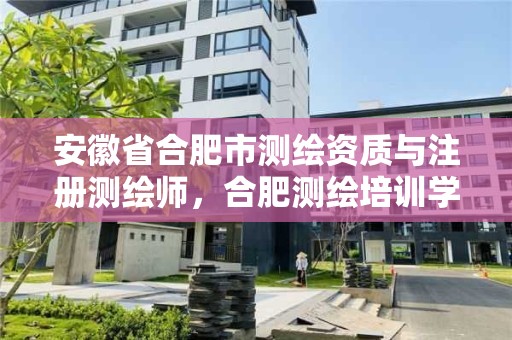 安徽省合肥市测绘资质与注册测绘师，合肥测绘培训学校