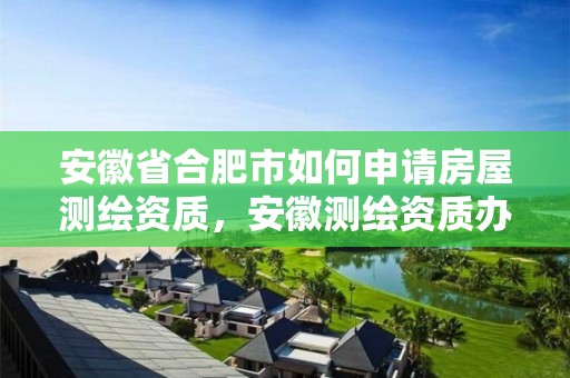 安徽省合肥市如何申请房屋测绘资质，安徽测绘资质办理