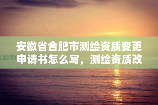 安徽省合肥市测绘资质变更申请书怎么写，测绘资质改革方案