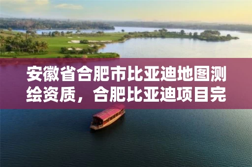 安徽省合肥市比亚迪地图测绘资质,合肥比亚迪项目完成备案 安徽省合肥市比亚迪地图测绘资质,合肥比亚迪项目完成备案
