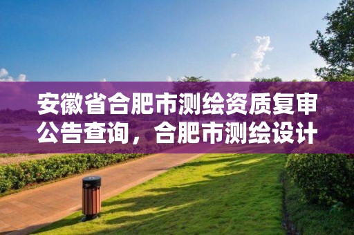 安徽省合肥市测绘资质复审公告查询，合肥市测绘设计研究院官网