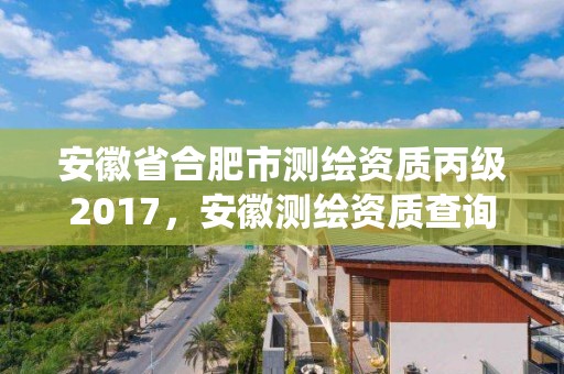 安徽省合肥市测绘资质丙级2017，安徽测绘资质查询系统