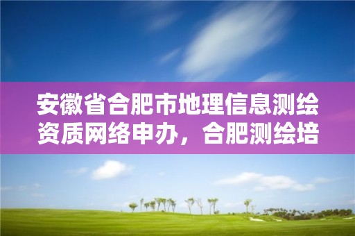 安徽省合肥市地理信息测绘资质网络申办，合肥测绘培训学校