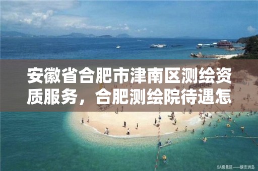 安徽省合肥市津南区测绘资质服务，合肥测绘院待遇怎么样