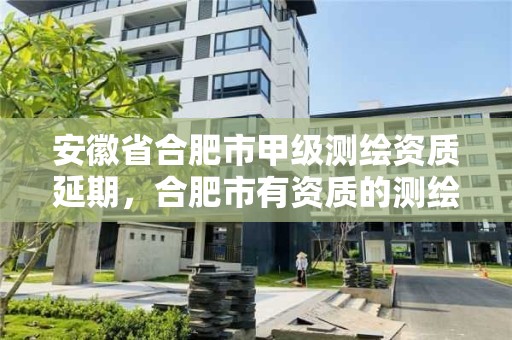 安徽省合肥市甲级测绘资质延期，合肥市有资质的测绘公司