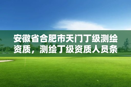 安徽省合肥市天门丁级测绘资质，测绘丁级资质人员条件