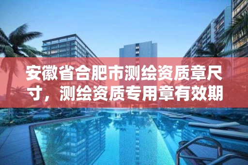 安徽省合肥市测绘资质章尺寸,测绘资质专用章有效期 安徽省合肥市测绘资质章尺寸,测绘资质专用章有效期