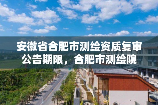 安徽省合肥市测绘资质复审公告期限，合肥市测绘院