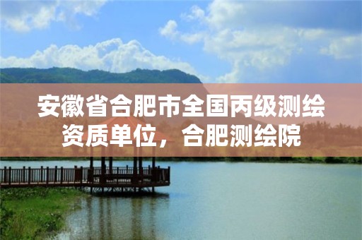 安徽省合肥市全国丙级测绘资质单位，合肥测绘院