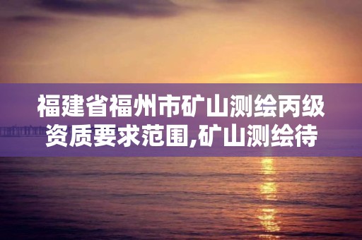 福建省福州市矿山测绘丙级资质要求范围,矿山测绘待遇。