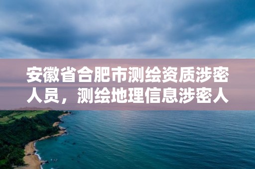 安徽省合肥市测绘资质涉密人员，测绘地理信息涉密人员资格证书