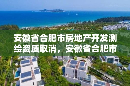 安徽省合肥市房地产开发测绘资质取消,安徽省合肥市房地产开发测绘资质取消了吗 安徽省合肥市房地产开发测绘资质取消,安徽省合肥市房地产开发测绘资质取消了吗