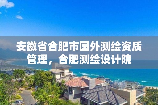 安徽省合肥市国外测绘资质管理，合肥测绘设计院