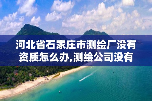 河北省石家庄市测绘厂没有资质怎么办,测绘公司没有资质可以开发票吗。