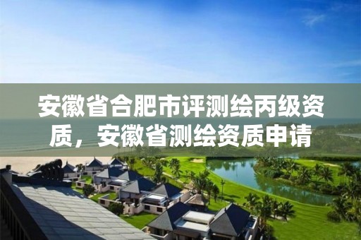 安徽省合肥市评测绘丙级资质，安徽省测绘资质申请