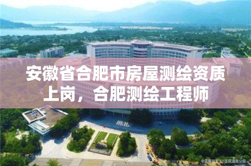 安徽省合肥市房屋测绘资质上岗，合肥测绘工程师