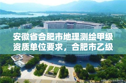 安徽省合肥市地理测绘甲级资质单位要求，合肥市乙级测绘公司