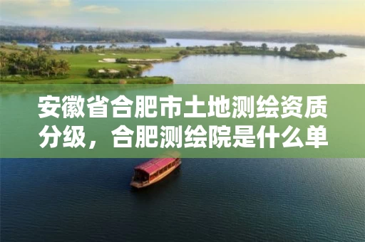 安徽省合肥市土地测绘资质分级,合肥测绘院是什么单位 安徽省合肥市土地测绘资质分级,合肥测绘院是什么单位