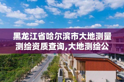 黑龙江省哈尔滨市大地测量测绘资质查询,大地测绘公司是干什么的。