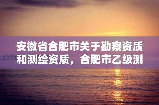 安徽省合肥市关于勘察资质和测绘资质，合肥市乙级测绘公司