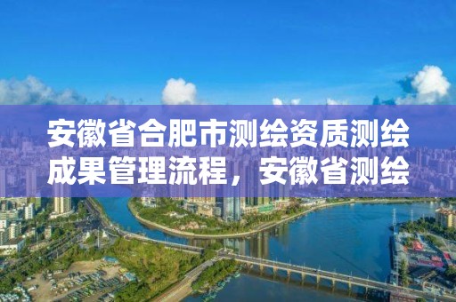 安徽省合肥市测绘资质测绘成果管理流程，安徽省测绘资质延期公告