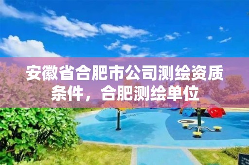 安徽省合肥市公司测绘资质条件，合肥测绘单位