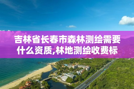 吉林省长春市森林测绘需要什么资质,林地测绘收费标准。