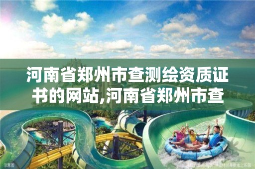 河南省郑州市查测绘资质证书的网站,河南省郑州市查测绘资质证书的网站有哪些。