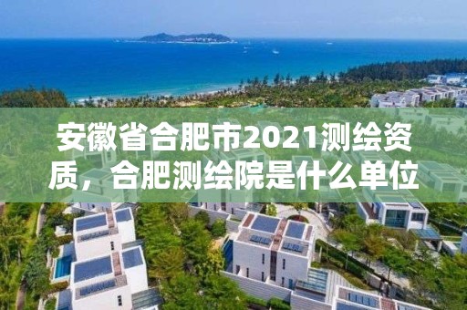 安徽省合肥市2021测绘资质，合肥测绘院是什么单位