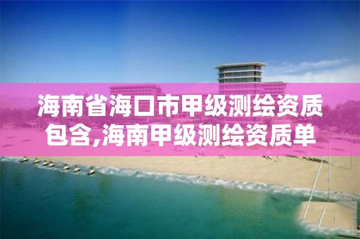 海南省海口市甲级测绘资质包含,海南甲级测绘资质单位