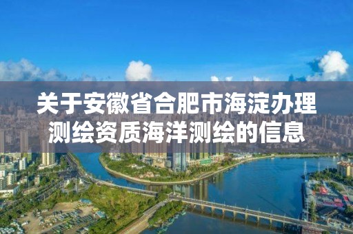 关于安徽省合肥市海淀办理测绘资质海洋测绘的信息