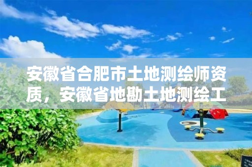 安徽省合肥市土地测绘师资质，安徽省地勘土地测绘工程专业技术资格评审标准条件