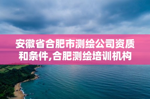 安徽省合肥市测绘公司资质和条件,合肥测绘培训机构