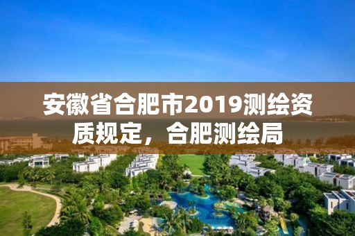 安徽省合肥市2019测绘资质规定，合肥测绘局