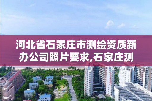 河北省石家庄市测绘资质新办公司照片要求,石家庄测绘单位。