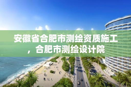 安徽省合肥市测绘资质施工，合肥市测绘设计院