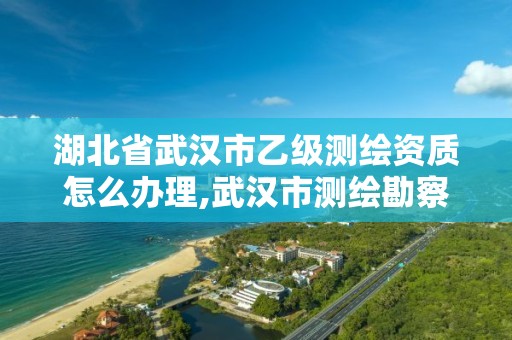 湖北省武汉市乙级测绘资质怎么办理,武汉市测绘勘察设计甲级资质公司。