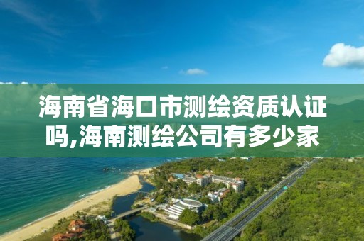 海南省海口市测绘资质认证吗,海南测绘公司有多少家