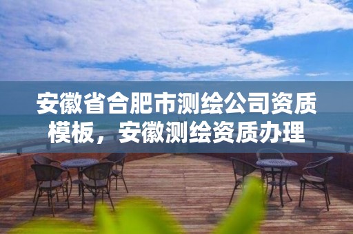 安徽省合肥市测绘公司资质模板，安徽测绘资质办理