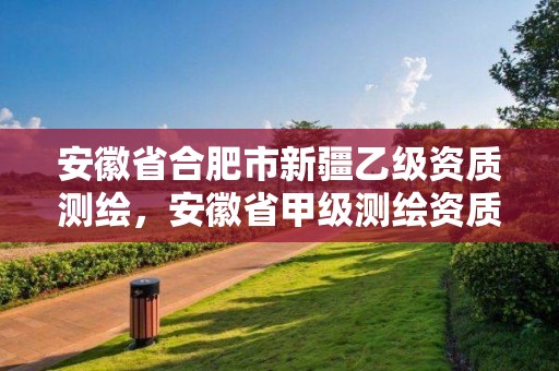 安徽省合肥市新疆乙级资质测绘，安徽省甲级测绘资质单位