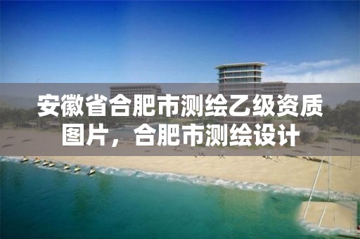 安徽省合肥市测绘乙级资质图片，合肥市测绘设计