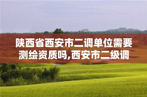 陕西省西安市二调单位需要测绘资质吗,西安市二级调研员工资和津贴是多少。