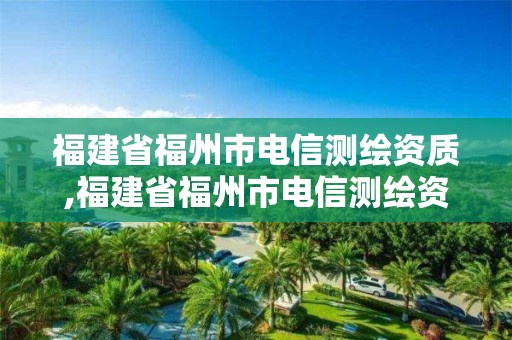 福建省福州市电信测绘资质,福建省福州市电信测绘资质公示