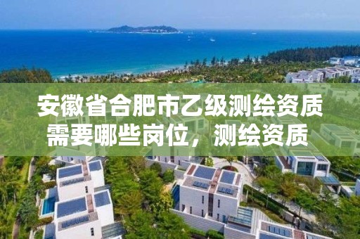 安徽省合肥市乙级测绘资质需要哪些岗位，测绘资质 乙级