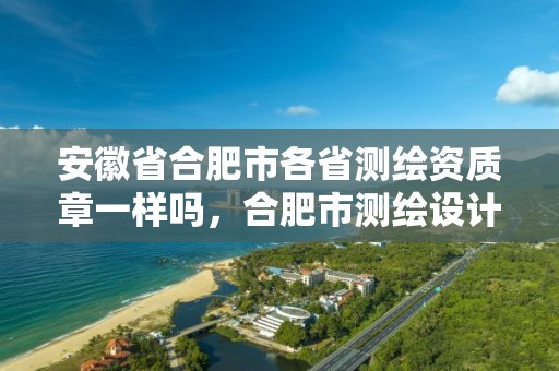 安徽省合肥市各省测绘资质章一样吗，合肥市测绘设计研究院属于企业吗?