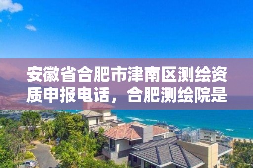 安徽省合肥市津南区测绘资质申报电话，合肥测绘院是什么单位