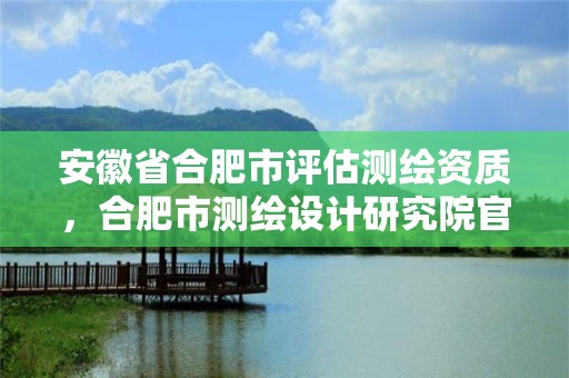 安徽省合肥市评估测绘资质，合肥市测绘设计研究院官网